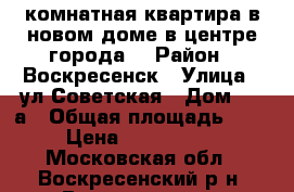 1-комнатная квартира в новом доме в центре города! › Район ­ Воскресенск › Улица ­ ул.Советская › Дом ­ 18а › Общая площадь ­ 40 › Цена ­ 2 400 000 - Московская обл., Воскресенский р-н, Воскресенск г. Недвижимость » Квартиры продажа   
